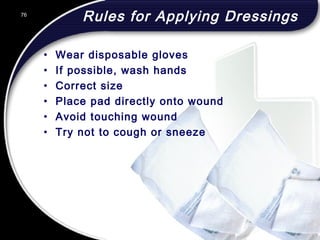 76
Rules for Applying Dressings
• Wear disposable gloves
• If possible, wash hands
• Correct size
• Place pad directly onto wound
• Avoid touching wound
• Try not to cough or sneeze
76
© 2002 Abertay Nationwide Training
 