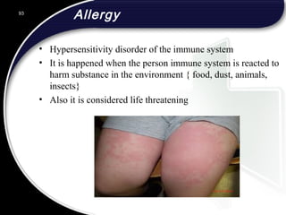 Allergy
• Hypersensitivity disorder of the immune system
• It is happened when the person immune system is reacted to
harm substance in the environment { food, dust, animals,
insects}
• Also it is considered life threatening
93
 