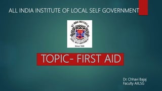 ALL INDIA INSTITUTE OF LOCAL SELF GOVERNMENT
TOPIC- FIRST AID
Dr. Chhavi Bajaj
Faculty AIILSG
 