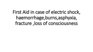 First Aid in case of electric shock,
haemorrhage,burns,asphyxia,
fracture ,loss of consciousness
 