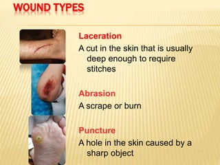 WOUND TYPES
Laceration
A cut in the skin that is usually
deep enough to require
stitches
Abrasion
A scrape or burn
Puncture
A hole in the skin caused by a
sharp object
 