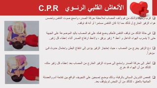 ‫القلبي‬ ‫األنعاش‬‫الرئــوي‬
‫قرب‬‫صوت‬ ‫واسمع‬ ،‫الصدر‬ ‫حركة‬ ‫لمالحظة‬ ‫المصاب‬ ‫وأنف‬ ‫فم‬ ‫من‬ ‫وأذنك‬ ‫وجهك‬‫وتحسس‬ ‫التنفس‬
‫هواء‬‫قد‬ ‫أنه‬ ‫أو‬ ‫مستمرا‬ ‫التنفس‬ ‫كان‬ ‫إذا‬ ‫مما‬ ‫لتأكد‬ ‫ل‬ ‫الخارج‬ ‫الزفير‬‫توقف‬.
‫في‬‫المصاب‬ ‫فم‬ ‫على‬ ‫فمك‬ ‫وضع‬ ‫فأحكم‬ ‫التنفس‬ ‫توقف‬ ‫من‬ ‫التأكد‬ ‫حالة‬‫باليد‬‫ع‬ ‫الموضوعة‬‫لى‬‫الجبهة‬
‫حتى‬‫أعط‬ ‫و‬ ‫الداخل‬ ‫الهواء‬ ‫يتسرب‬ ‫ال‬۲‫برفق‬ ‫زفير‬‫والحظ‬ ،‫كل‬ ‫إعطاء‬ ‫أثناء‬ ‫الصدر‬ ‫ارتفاع‬‫زفير‬.
‫دع‬‫من‬ ‫يخرج‬ ‫الزفير‬، ‫المصاب‬‫حيث‬‫إحتجاز‬‫البطن‬ ‫انتفاخ‬ ‫إلى‬ ‫يؤدى‬ ‫الزفير‬‫حدو‬ ‫وإحتمال‬‫قـئ‬ ‫ث‬
ً‫ا‬‫مؤخر‬.
‫إلى‬ ‫أنظر‬‫الصدر‬ ‫حركة‬‫وإستمع‬‫إعطاء‬ ‫بعد‬ ‫المصاب‬ ‫من‬ ‫الخارج‬ ‫الزفير‬ ‫صوت‬ ‫إلى‬‫زفير‬ ‫كل‬‫م‬،‫نك‬
‫للتأكد‬‫قد‬ ‫الهواء‬ ‫أن‬ ‫من‬‫خرج‬.
‫ت‬ ‫بين‬ ‫الواقع‬ ‫التجويف‬ ‫على‬ ‫إصبعين‬ ‫بوضع‬ ‫وذلك‬ ،‫بالرقبة‬ ‫السباتی‬ ‫الشريان‬ ‫إفحص‬‫والعضلة‬ ‫آدم‬ ‫فاحة‬
‫من‬ ‫للتأكد‬ ، ‫بالعنق‬ ‫الجانبية‬‫بعد‬ ‫يتوقف‬ ‫لم‬ ‫النبض‬ ‫أن‬.
C.P.R
 
