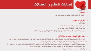 ‫و‬ ‫العظام‬ ‫إصابات‬‫العضالت‬
•‫الجبائر‬:
•‫كسر‬ ‫حدوث‬ ‫في‬ ‫المشتبه‬ ‫الجزء‬ ‫تثبيت‬ ‫إلى‬ ‫الجبائر‬‫فيه‬.
•
•‫ا‬‫لغرض‬‫من‬‫الجبائر‬
•‫األلم‬ ‫تقليل‬
•‫منع‬‫اإلصابات‬ ‫من‬ ‫مزيد‬ ‫حدوث‬‫والمضاعفات‬
•‫منع‬‫كسور‬ ‫إلى‬ ‫المغلقة‬ ‫الكسور‬ ‫تحويل‬‫مفتوحة‬.4
•‫منع‬‫أوالعضالت‬ ‫ين‬ ‫الشرای‬ ‫في‬ ‫اإلصابات‬ ‫من‬ ‫مزيد‬ ‫لمنع‬ ‫النقل‬ ‫أثناء‬ ‫المكسور‬ ‫العضو‬ ‫حركة‬.
•‫عند‬‫اآلتي‬ ‫مراعاة‬ ‫يجب‬ ‫الجبائر‬ ‫وضع‬:
•‫البد‬‫التي‬ ‫العظمة‬ ‫وأعلى‬ ‫أسفل‬ ‫المفاصل‬ ‫عبر‬ ‫لتمتد‬ ‫طويلة‬ ‫الجبيرة‬ ‫تكون‬ ‫أن‬‫في‬ ‫يشتبه‬‫كسر‬ ‫وجود‬، ‫بها‬‫لين‬ ‫فاصل‬ ‫استخدم‬‫الجبيرة‬ ‫بين‬‫وجلد‬
‫المصاب‬‫النتوءات‬ ‫فوق‬ ً‫ا‬‫خصوص‬‫المالبس‬ ‫أو‬ ‫القماش‬ ‫من‬ ‫قطع‬ ‫استعمال‬ ‫ويمكن‬ ‫العظيمة‬.
•‫يجب‬‫كسر‬ ‫حالة‬ ‫وفي‬ ،‫الدموية‬ ‫األوعية‬ ‫على‬ ‫تضغط‬ ‫ال‬ ‫الجبيرة‬ ‫أن‬ ‫مالحظة‬‫افحص‬ ، ‫الذراع‬‫ظهور‬ ‫لمالحظة‬ ‫األصابع‬‫تغيير‬‫لون‬ ‫في‬‫وإذا‬ ،‫الجلد‬
‫المصاب‬ ‫شعر‬‫او‬ ‫بتنمي‬‫حدوث‬ ‫لمنع‬ ‫فورا‬ ‫الرباط‬ ‫تخفيف‬ ‫من‬ ‫فالبد‬ ‫األصابع‬ ‫حركة‬ ‫في‬ ‫صعوبة‬‫ضرر‬ ‫أي‬.
•‫رفع‬‫الجبيرة‬ ‫وضع‬ ‫بعد‬ ‫المصاب‬ ‫الجزء‬.
 