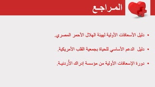 ‫المـراجـع‬
•‫المصري‬ ‫األحمر‬ ‫الهالل‬ ‫لهيئة‬ ‫األولية‬ ‫األسعافات‬ ‫دليل‬.
•‫دليل‬‫الدعم‬‫األمريكية‬ ‫القلب‬ ‫بجمعية‬ ‫للحياة‬ ‫األساسي‬.
•‫ردنيـة‬ُ‫األ‬ ‫إدراك‬ ‫مؤسسة‬ ‫من‬ ‫األولية‬ ‫اإلسعافات‬ ‫دورة‬.
 