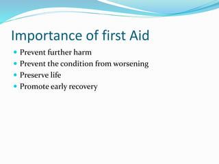 Importance of first Aid
 Prevent further harm
 Prevent the condition from worsening
 Preserve life
 Promote early recovery
 