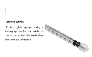 Leurlock syringe:
It is a glass syringe having a
locking system for the needle at
the nozzle, so that the needle does
not come out during use.
 