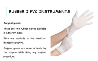 Surgical gloves:
These are thin rubber gloves available
in different sizes.
They are available in the sterilized
disposable packing.
Surgical gloves are worn in hands by
the surgeon while doing any surgical
procedure.
RUBBER I PVC INSTRUMENTS
 