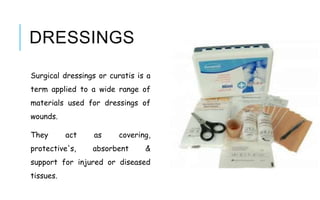DRESSINGS
Surgical dressings or curatis is a
term applied to a wide range of
materials used for dressings of
wounds.
They act as covering,
protective's, absorbent &
support for injured or diseased
tissues.
 