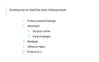 Dressing may be classified under following heads:
1. Primary wound dressings
2. Absorbent
1. Surgical cotton,
2. Surgical gauges
3. Bandages
4. Adhesive tapes
5. Protective's
 