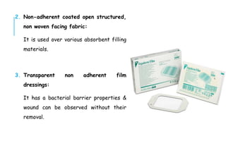 2. Non-adherent coated open structured,
non woven facing fabric:
It is used over various absorbent filling
materials.
3. Transparent non adherent film
dressings:
It has a bacterial barrier properties &
wound can be observed without their
removal.
 