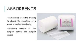 ABSORBENTS
The materials use in the dressing
to absorb the secretions of a
wound are called absorbents.
Absorbents consists of the
surgical cotton and surgical
gauzes.
 