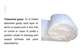 Filamented gauze: It is folded
absorbent gauze, each layer of
which is coated with a thin film
of cotton or rayon to yields a
greater volume to dressing with
unusual softness and quick
absorbability.
 