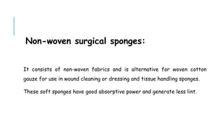 Non-woven surgical sponges:
It consists of non-woven fabrics and is alternative for woven cotton
gauze for use in wound cleaning or dressing and tissue handling sponges.
These soft sponges have good absorptive power and generate less lint.
 