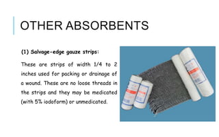 OTHER ABSORBENTS
(1) Salvage-edge gauze strips:
These are strips of width 1/4 to 2
inches used for packing or drainage of
a wound. These are no loose threads in
the strips and they may be medicated
(with 5% iodoform) or unmedicated.
 