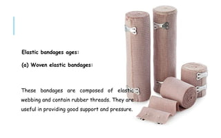 Elastic bandages ages:
(a) Woven elastic bandages:
These bandages are composed of elastic
webbing and contain rubber threads. They are
useful in providing good support and pressure.
 