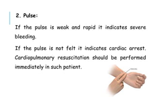 2. Pulse:
If the pulse is weak and rapid it indicates severe
bleeding.
If the pulse is not felt it indicates cardiac arrest.
Cardiopulmonary resuscitation should be performed
immediately in such patient.
 