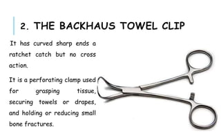 2. THE BACKHAUS TOWEL CLIP
It has curved sharp ends a
ratchet catch but no cross
action.
It is a perforating clamp used
for grasping tissue,
securing towels or drapes,
and holding or reducing small
bone fractures.
 