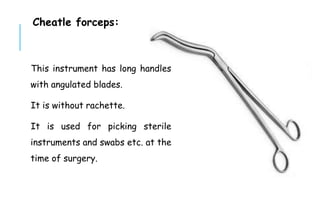 Cheatle forceps:
This instrument has long handles
with angulated blades.
It is without rachette.
It is used for picking sterile
instruments and swabs etc. at the
time of surgery.
 