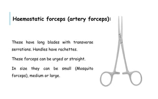 These have long blades with transverse
serrations. Handles have rachettes.
These forceps can be urged or straight.
In size they can be small (Mosquito
forceps), medium or large.
Haemostatic forceps (artery forceps):
 