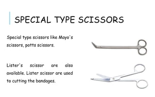 SPECIAL TYPE SCISSORS
Special type scissors like Mayo's
scissors, potts scissors.
Lister's scissor are also
available. Lister scissor are used
to cutting the bandages.
 