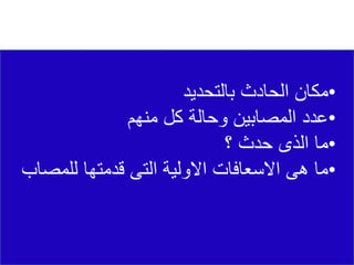 •
‫بالتحديد‬ ‫الحادث‬ ‫مكان‬
•
‫منهم‬ ‫كل‬ ‫وحالة‬ ‫المصابين‬ ‫عدد‬
•
‫؟‬ ‫حدث‬ ‫الذى‬ ‫ما‬
•
‫للمص‬ ‫قدمتها‬ ‫التى‬ ‫االولية‬ ‫االسعافات‬ ‫هى‬ ‫ما‬
‫اب‬
 