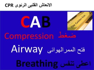 ‫الرئوى‬ ‫القلبى‬ ‫االنعاش‬
CPR
CAB
Compression ‫ضغط‬
Airway ‫الممرالهوائى‬ ‫فتح‬
Breathing ‫تنفس‬ ‫اعطى‬
 