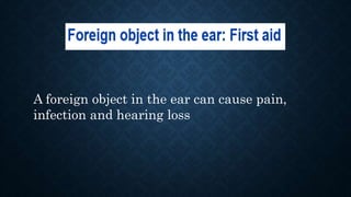A foreign object in the ear can cause pain,
infection and hearing loss
 