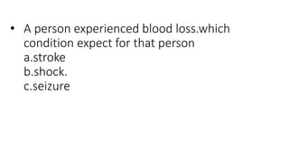 • A person experienced blood loss.which
condition expect for that person
a.stroke
b.shock.
c.seizure
 