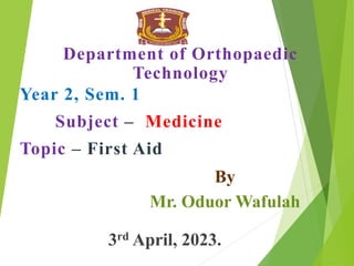 Department of Orthopaedic
Technology
Year 2, Sem. 1
Subject – Medicine
Topic – First Aid
By
Mr. Oduor Wafulah
3rd April, 2023.
 