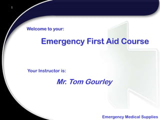 1
Emergency Medical Supplies
Mr. Tom Gourley
1
Welcome to your:
Emergency First Aid Course
Your Instructor is:
 
