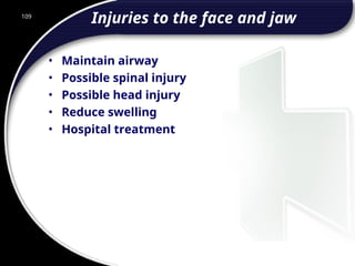109
Injuries to the face and jaw
• Maintain airway
• Possible spinal injury
• Possible head injury
• Reduce swelling
• Hospital treatment
 