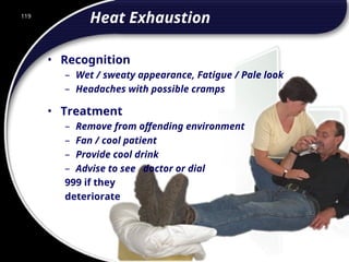 119
Heat Exhaustion
• Recognition
– Wet / sweaty appearance, Fatigue / Pale look
– Headaches with possible cramps
• Treatment
– Remove from offending environment
– Fan / cool patient
– Provide cool drink
– Advise to see doctor or dial
999 if they
deteriorate
119
© 2002 Abertay Nationwide Training
 
