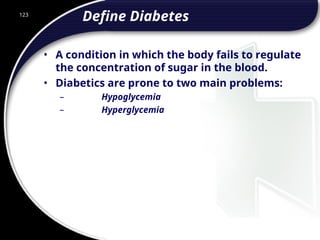 123
Define Diabetes
• A condition in which the body fails to regulate
the concentration of sugar in the blood.
• Diabetics are prone to two main problems:
– Hypoglycemia
– Hyperglycemia
 