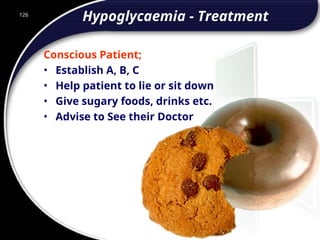 126
Hypoglycaemia - Treatment
Conscious Patient;
• Establish A, B, C
• Help patient to lie or sit down
• Give sugary foods, drinks etc.
• Advise to See their Doctor
126
© 2002 Abertay Nationwide Training
 