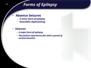 130
Forms of Epilepsy
• Absence Seizures
– A minor form of epilepsy
– Resembles daydreaming.
• Seizures
– A major form of epilepsy.
– The patient experiences fits with a period of
unconsciousness.
 