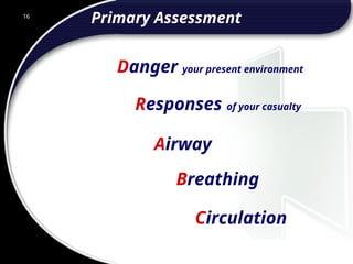 16
Primary Assessment
Breathing
Circulation
Responses of your casualty
Danger your present environment
Airway
 