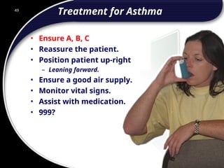 49
Treatment for Asthma
• Ensure A, B, C
• Reassure the patient.
• Position patient up-right
– Leaning forward.
• Ensure a good air supply.
• Monitor vital signs.
• Assist with medication.
• 999?
49
© 2002 Abertay Nationwide Training
 