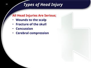 83
Types of Head Injury
All Head Injuries Are Serious;
• Wounds to the scalp
• Fracture of the skull
• Concussion
• Cerebral compression
 