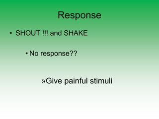 Response
• SHOUT !!! and SHAKE
• No response??
»Give painful stimuli
 