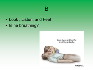 B
• Look , Listen, and Feel
• Is he breathing?
 