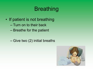 Breathing
• If patient is not breathing
– Turn on to their back
– Breathe for the patient
– Give two (2) initial breaths
 