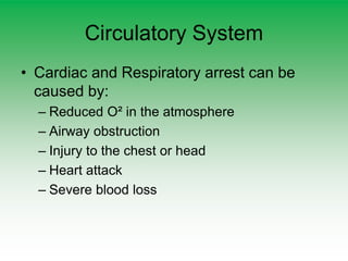 Circulatory System
• Cardiac and Respiratory arrest can be
caused by:
– Reduced O² in the atmosphere
– Airway obstruction
– Injury to the chest or head
– Heart attack
– Severe blood loss
 