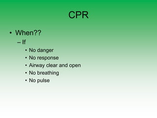 CPR
• When??
– If
• No danger
• No response
• Airway clear and open
• No breathing
• No pulse
 