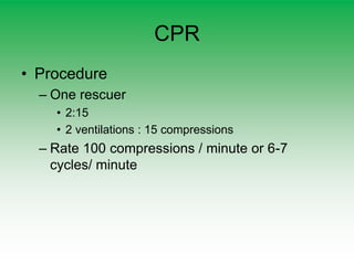 CPR
• Procedure
– One rescuer
• 2:15
• 2 ventilations : 15 compressions
– Rate 100 compressions / minute or 6-7
cycles/ minute
 