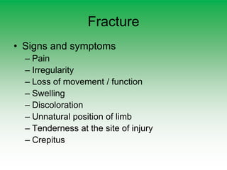Fracture
• Signs and symptoms
– Pain
– Irregularity
– Loss of movement / function
– Swelling
– Discoloration
– Unnatural position of limb
– Tenderness at the site of injury
– Crepitus
 