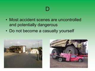 D
• Most accident scenes are uncontrolled
and potentially dangerous
• Do not become a casualty yourself
 