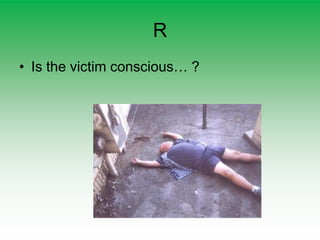 R
• Is the victim conscious… ?
 