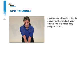 CPR for ADULT
Position your shoulders directly
above your hands. Lock your
elbows and use upper body
weight to push.
 