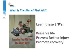 Learn these 3 ‘P’s:
Preserve life
Prevent further injury
Promote recovery
What is The Aim of First Aid?
 