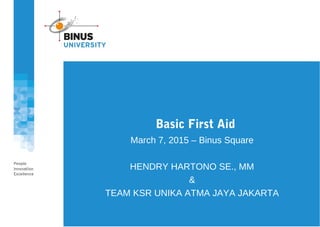 Basic First Aid
March 7, 2015 – Binus Square
HENDRY HARTONO SE., MM
&
TEAM KSR UNIKA ATMA JAYA JAKARTA
 